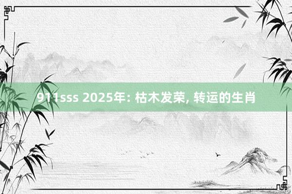 911sss 2025年: 枯木发荣， 转运的生肖