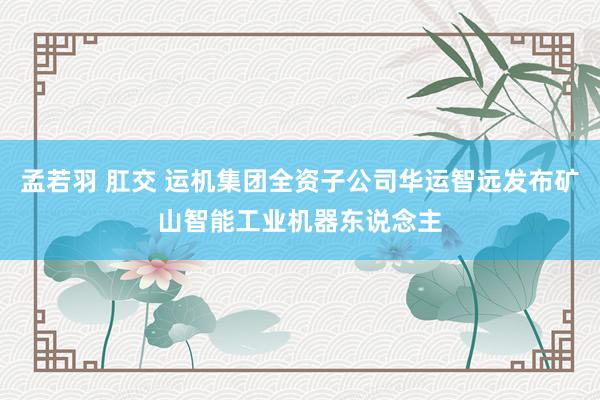 孟若羽 肛交 运机集团全资子公司华运智远发布矿山智能工业机器东说念主