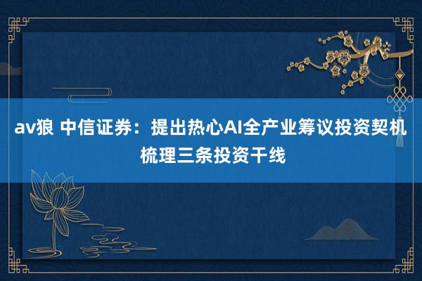 av狼 中信证券：提出热心AI全产业筹议投资契机 梳理三条投资干线