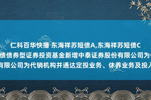 仁科百华快播 东海祥苏短债A,东海祥苏短债C: 对于旗下东海祥苏短债债券型证券投资基金新增中泰证券股份有限公司为代销机构并通达定投业务、休养业务及投入费率优惠的公告