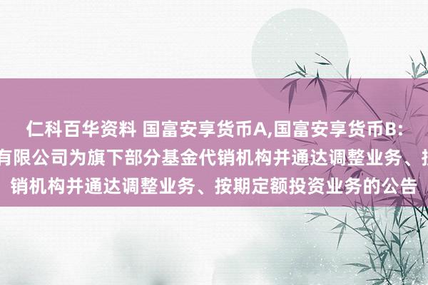 仁科百华资料 国富安享货币A,国富安享货币B: 对于增多江苏银行股份有限公司为旗下部分基金代销机构并通达调整业务、按期定额投资业务的公告