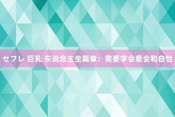 セフレ 巨乳 东说念主生篇章：需要学会意会和自恰