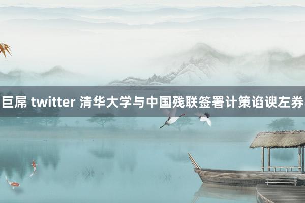 巨屌 twitter 清华大学与中国残联签署计策谄谀左券