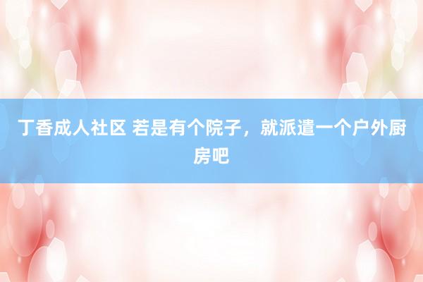 丁香成人社区 若是有个院子，就派遣一个户外厨房吧