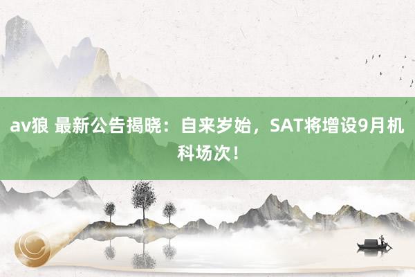 av狼 最新公告揭晓：自来岁始，SAT将增设9月机科场次！