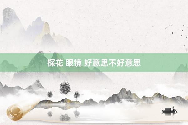 探花 眼镜 好意思不好意思