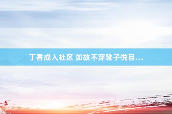 丁香成人社区 如故不穿靴子悦目…