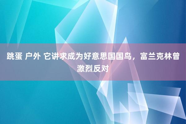 跳蛋 户外 它讲求成为好意思国国鸟，富兰克林曾激烈反对