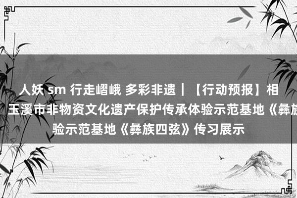 人妖 sm 行走嶍峨 多彩非遗｜【行动预报】相约周五的公开课：玉溪市非物资文化遗产保护传承体验示范基地《彝族四弦》传习展示