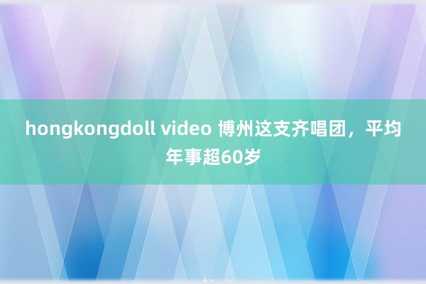 hongkongdoll video 博州这支齐唱团，平均年事超60岁