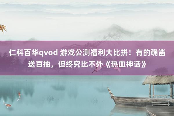 仁科百华qvod 游戏公测福利大比拼！有的确凿送百抽，但终究比不外《热血神话》