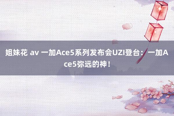 姐妹花 av 一加Ace5系列发布会UZI登台：一加Ace5弥远的神！