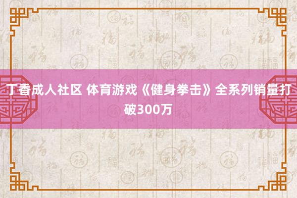 丁香成人社区 体育游戏《健身拳击》全系列销量打破300万