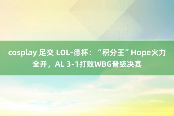 cosplay 足交 LOL-德杯：“积分王”Hope火力全开，AL 3-1打败WBG晋级决赛