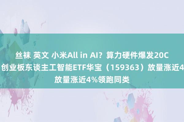 丝袜 英文 小米All in AI？算力硬件爆发20CM涨停潮！创业板东谈主工智能ETF华宝（159363）放量涨近4%领跑同类