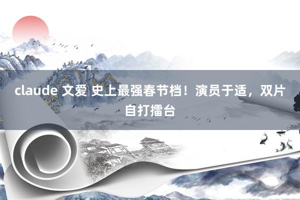 claude 文爱 史上最强春节档！演员于适，双片自打擂台
