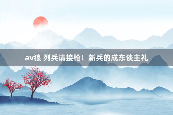 av狼 列兵请接枪！新兵的成东谈主礼