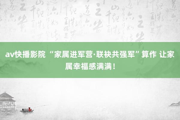 av快播影院 “家属进军营·联袂共强军”算作 让家属幸福感满满！