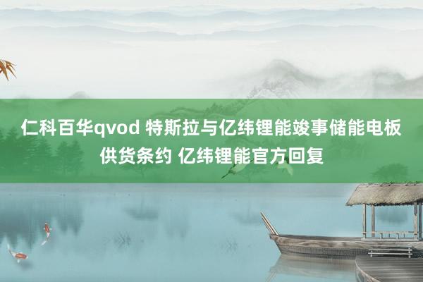 仁科百华qvod 特斯拉与亿纬锂能竣事储能电板供货条约 亿纬锂能官方回复
