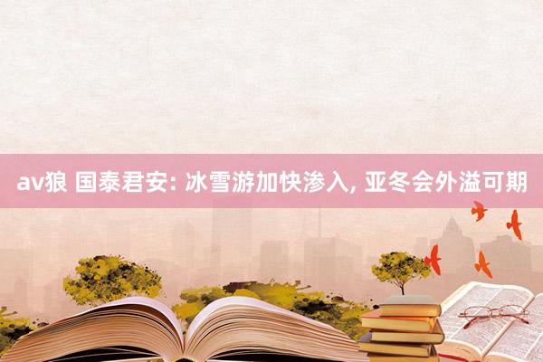 av狼 国泰君安: 冰雪游加快渗入， 亚冬会外溢可期