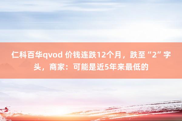仁科百华qvod 价钱连跌12个月，跌至“2”字头，商家：可能是近5年来最低的