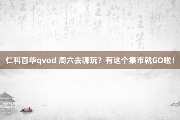 仁科百华qvod 周六去哪玩？有这个集市就GO啦！
