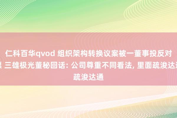 仁科百华qvod 组织架构转换议案被一董事投反对票 三雄极光董秘回话: 公司尊重不同看法， 里面疏浚达通