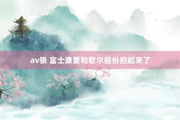 av狼 富士康要和歌尔股份掐起来了