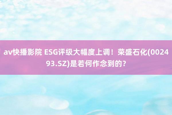 av快播影院 ESG评级大幅度上调！荣盛石化(002493.SZ)是若何作念到的？
