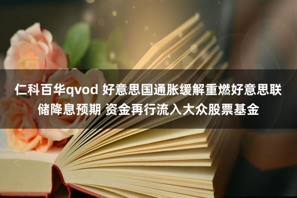 仁科百华qvod 好意思国通胀缓解重燃好意思联储降息预期 资金再行流入大众股票基金