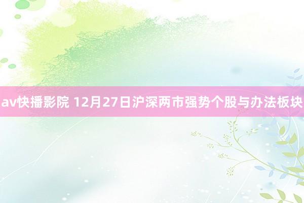 av快播影院 12月27日沪深两市强势个股与办法板块