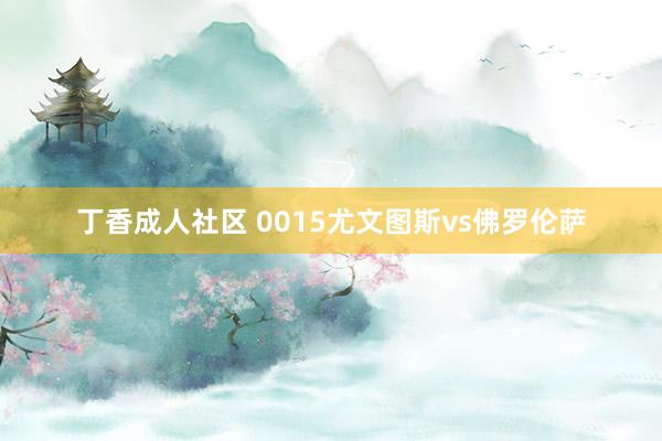 丁香成人社区 0015尤文图斯vs佛罗伦萨