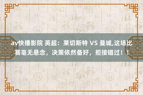 av快播影院 英超：莱切斯特 VS 曼城，这场比赛毫无悬念，决策依然备好，拒接错过！！
