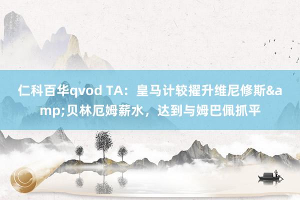 仁科百华qvod TA：皇马计较擢升维尼修斯&贝林厄姆薪水，达到与姆巴佩抓平
