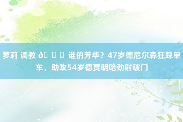 萝莉 调教 😁谁的芳华？47岁德尼尔森狂踩单车，助攻54岁德贾明哈劲射破门