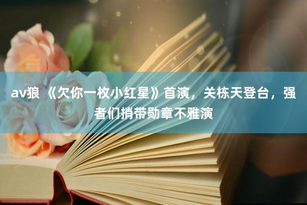 av狼 《欠你一枚小红星》首演，关栋天登台，强者们捎带勋章不雅演