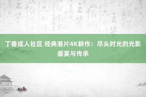 丁香成人社区 经典港片4K耕作：尽头时光的光影盛宴与传承