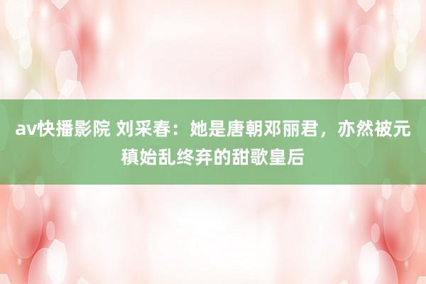 av快播影院 刘采春：她是唐朝邓丽君，亦然被元稹始乱终弃的甜歌皇后