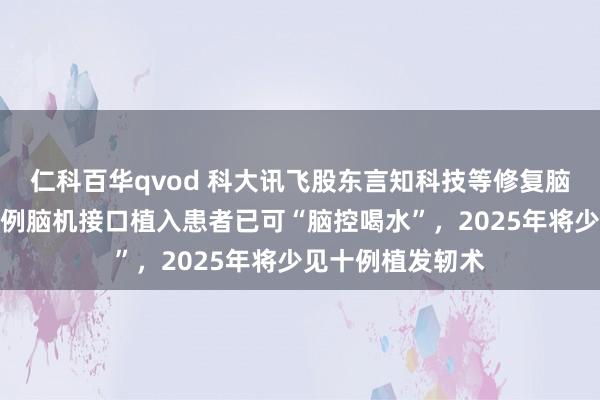 仁科百华qvod 科大讯飞股东言知科技等修复脑机公司，国内三例脑机接口植入患者已可“脑控喝水”，2025年将少见十例植发轫术