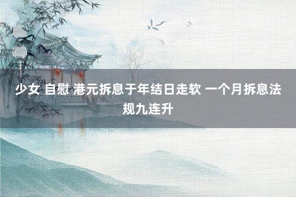 少女 自慰 港元拆息于年结日走软 一个月拆息法规九连升