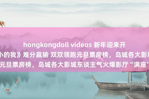 hongkongdoll videos 新年迎来开门红！电影《误杀3》《小小的我》难分赢输 双双领跑元旦票房榜，岛城各大影城东谈主气火爆影厅“满座”