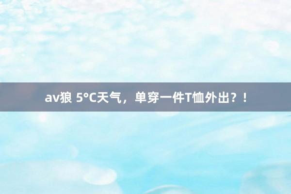 av狼 5°C天气，单穿一件T恤外出？!