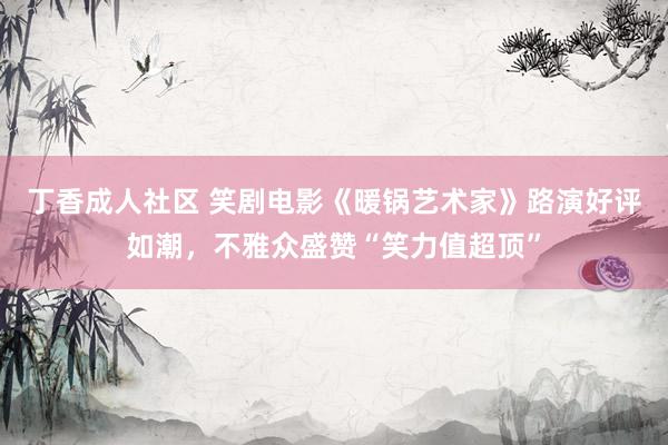 丁香成人社区 笑剧电影《暖锅艺术家》路演好评如潮，不雅众盛赞“笑力值超顶”