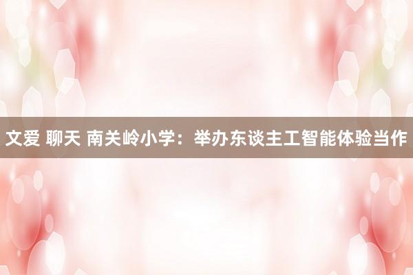 文爱 聊天 南关岭小学：举办东谈主工智能体验当作