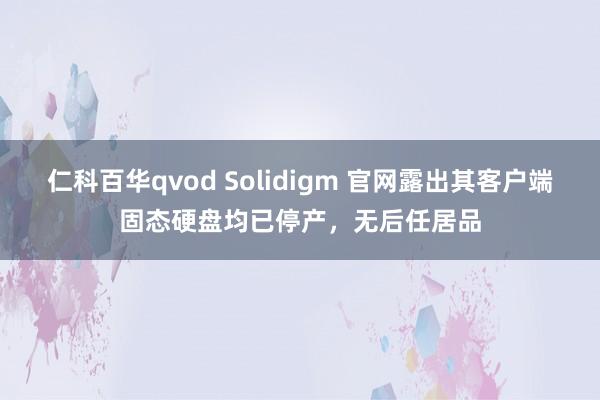 仁科百华qvod Solidigm 官网露出其客户端固态硬盘均已停产，无后任居品