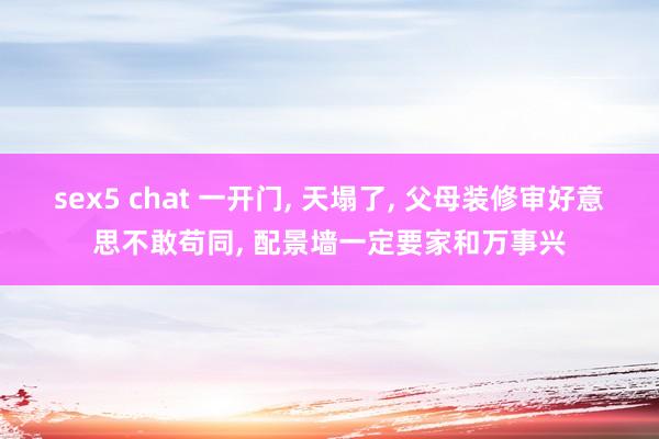 sex5 chat 一开门， 天塌了， 父母装修审好意思不敢苟同， 配景墙一定要家和万事兴