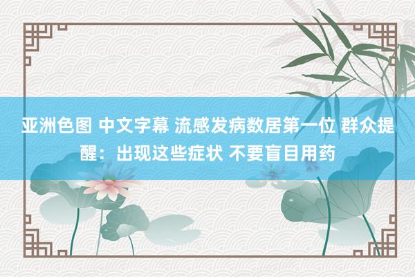 亚洲色图 中文字幕 流感发病数居第一位 群众提醒：出现这些症状 不要盲目用药