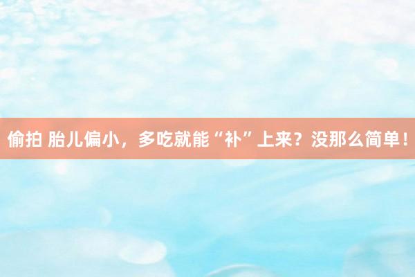 偷拍 胎儿偏小，多吃就能“补”上来？没那么简单！