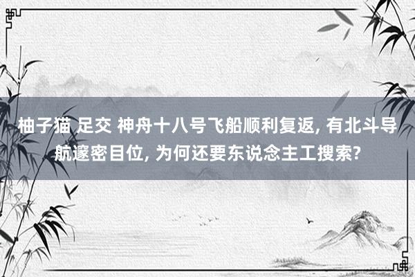 柚子猫 足交 神舟十八号飞船顺利复返， 有北斗导航邃密目位， 为何还要东说念主工搜索?