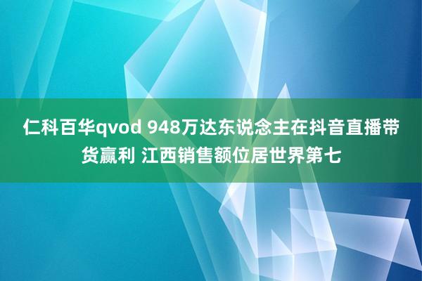 仁科百华qvod 948万达东说念主在抖音直播带货赢利 江西销售额位居世界第七